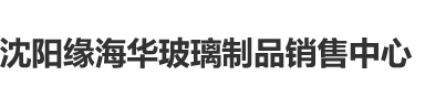 操逼网站视频免费国产沈阳缘海华玻璃制品销售中心